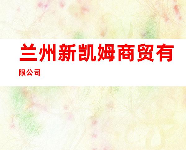 兰州新凯姆商贸有限公司